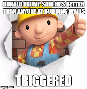 Bob the builder | DONALD TRUMP SAID HE'S BETTER THAN ANYONE AT BUILDING WALLS; TRIGGERED | image tagged in bob the builder | made w/ Imgflip meme maker