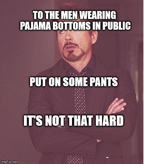 Face You Make Robert Downey Jr Meme | TO THE MEN WEARING PAJAMA BOTTOMS IN PUBLIC; PUT ON SOME PANTS; IT'S NOT THAT HARD | image tagged in memes,face you make robert downey jr | made w/ Imgflip meme maker
