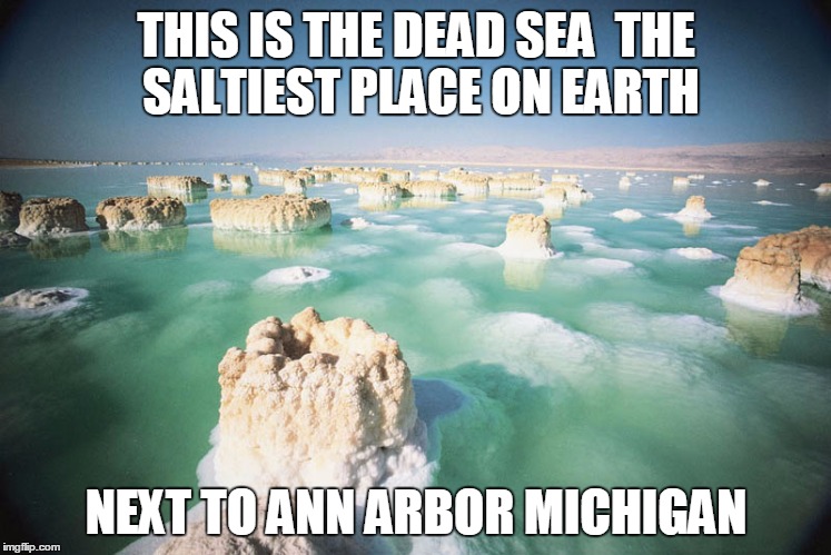 Dead Sea | THIS IS THE DEAD SEA

THE SALTIEST PLACE ON EARTH; NEXT TO ANN ARBOR MICHIGAN | image tagged in dead sea | made w/ Imgflip meme maker