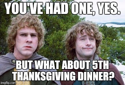 Second Breakfast | YOU'VE HAD ONE, YES. BUT WHAT ABOUT 5TH THANKSGIVING DINNER? | image tagged in second breakfast | made w/ Imgflip meme maker