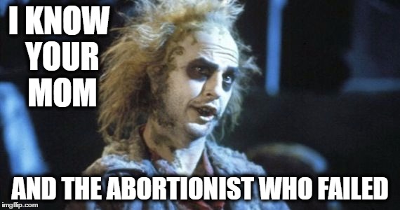 I know your mom | I KNOW YOUR MOM; AND THE ABORTIONIST WHO FAILED | image tagged in beetlejuice | made w/ Imgflip meme maker