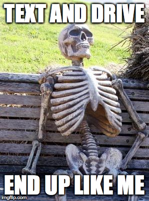Waiting Skeleton | TEXT AND DRIVE; END UP LIKE ME | image tagged in memes,waiting skeleton | made w/ Imgflip meme maker