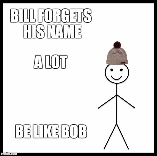 Be Like Bill | BILL FORGETS HIS NAME; A LOT; BE LIKE BOB | image tagged in memes,be like bill | made w/ Imgflip meme maker