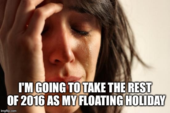First World Problems Meme | I'M GOING TO TAKE THE REST OF 2016 AS MY FLOATING HOLIDAY | image tagged in memes,first world problems | made w/ Imgflip meme maker