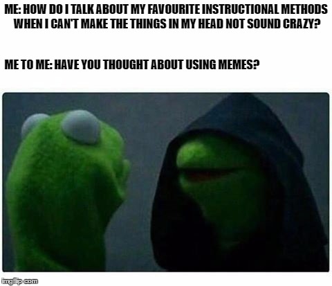 Legit Evil Kermit | ME: HOW DO I TALK ABOUT MY FAVOURITE INSTRUCTIONAL METHODS WHEN I CAN'T MAKE THE THINGS IN MY HEAD NOT SOUND CRAZY? ME TO ME: HAVE YOU THOUGHT ABOUT USING MEMES? | image tagged in legit evil kermit | made w/ Imgflip meme maker