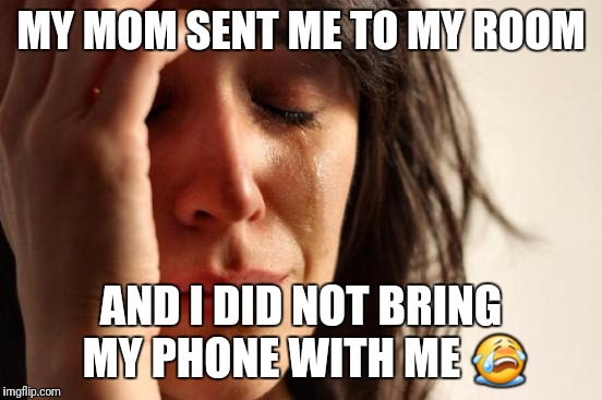 First World Problems | MY MOM SENT ME TO MY ROOM; AND I DID NOT BRING MY PHONE WITH ME 😭 | image tagged in memes,first world problems | made w/ Imgflip meme maker