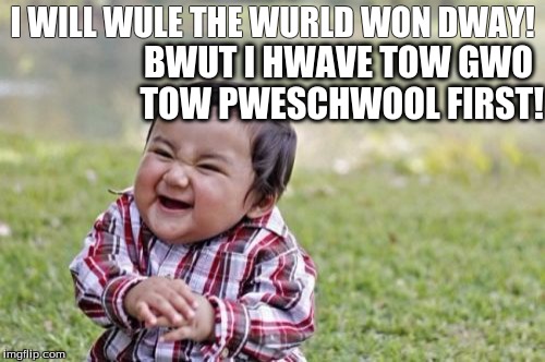 Evil Toddler | I WILL WULE THE WURLD WON DWAY! BWUT I HWAVE TOW GWO TOW PWESCHWOOL FIRST! | image tagged in memes,evil toddler | made w/ Imgflip meme maker