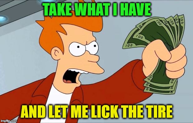 TAKE WHAT I HAVE AND LET ME LICK THE TIRE | made w/ Imgflip meme maker