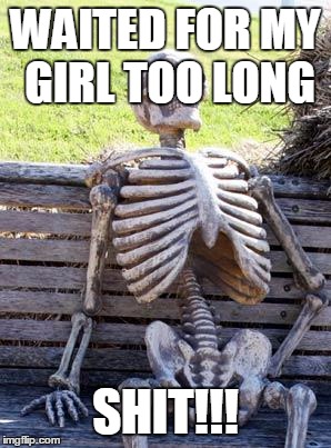 Waiting Skeleton | WAITED FOR MY GIRL TOO LONG; SHIT!!! | image tagged in memes,waiting skeleton | made w/ Imgflip meme maker
