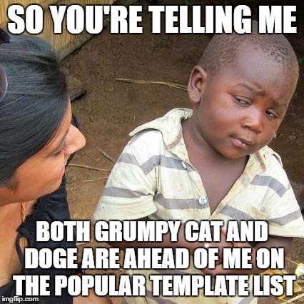 Goddamn Animal Lovers | SO YOU'RE TELLING ME; BOTH GRUMPY CAT AND DOGE ARE AHEAD OF ME ON THE POPULAR TEMPLATE LIST | image tagged in memes,third world skeptical kid,grumpy cat,doge,funny memes | made w/ Imgflip meme maker
