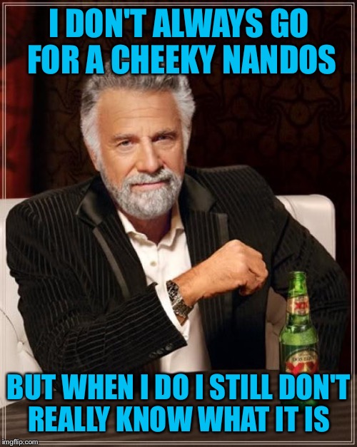 The Most Interesting Man In The World Meme | I DON'T ALWAYS GO FOR A CHEEKY NANDOS BUT WHEN I DO I STILL DON'T REALLY KNOW WHAT IT IS | image tagged in memes,the most interesting man in the world | made w/ Imgflip meme maker