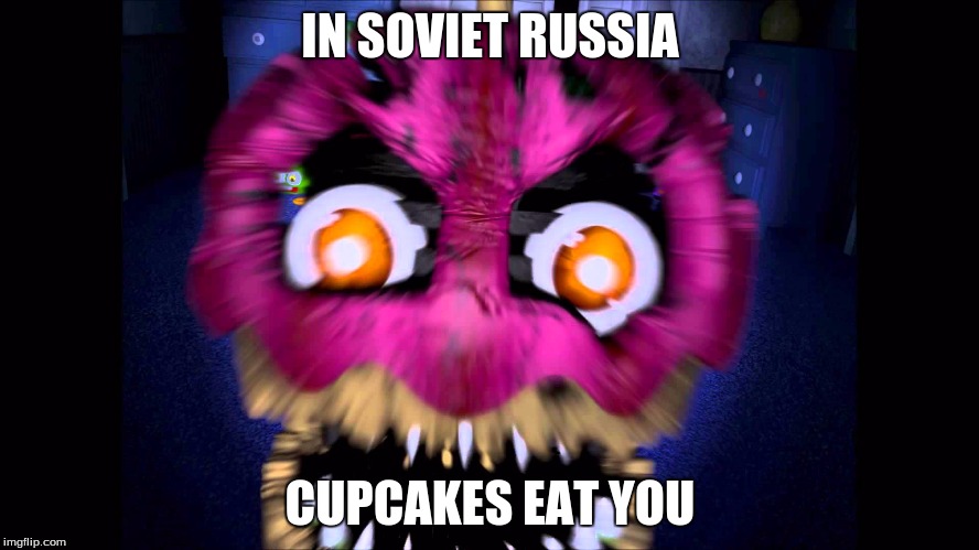 In Soviet Russia, Cupcakes Eat You | IN SOVIET RUSSIA; CUPCAKES EAT YOU | image tagged in in soviet russia,cupcakes,scary,nightmare fnaf 4 | made w/ Imgflip meme maker