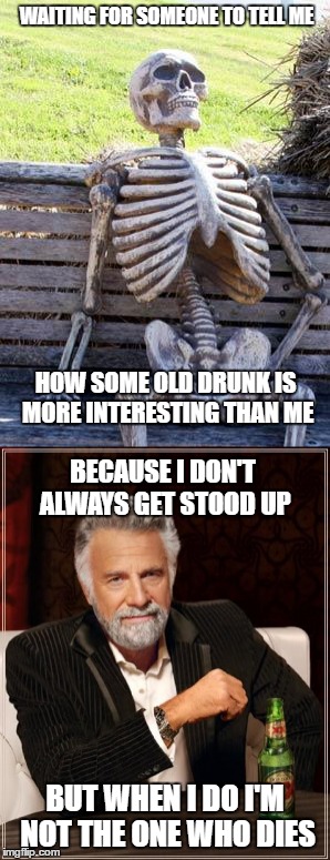 The Most Interesting Comeback in the World | WAITING FOR SOMEONE TO TELL ME; HOW SOME OLD DRUNK IS MORE INTERESTING THAN ME; BECAUSE I DON'T ALWAYS GET STOOD UP; BUT WHEN I DO I'M NOT THE ONE WHO DIES | image tagged in the most interesting man in the world,memes,funny memes,waiting skeleton | made w/ Imgflip meme maker