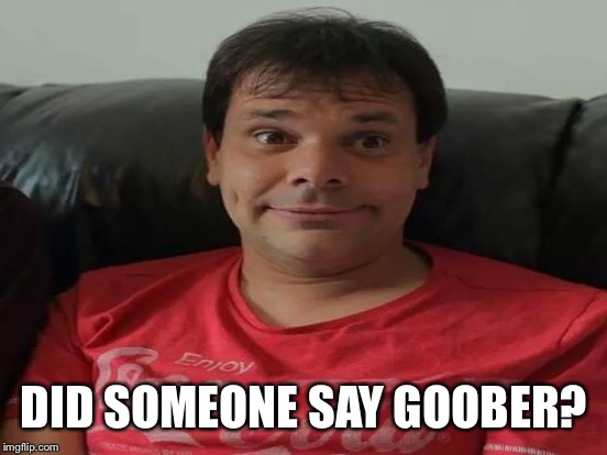 DID SOMEONE SAY GOOBER? | made w/ Imgflip meme maker