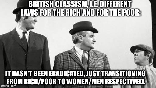 BRITISH CLASSISM, I.E. DIFFERENT LAWS FOR THE RICH AND FOR THE POOR:; IT HASN'T BEEN ERADICATED, JUST TRANSITIONING FROM RICH/POOR TO WOMEN/MEN RESPECTIVELY. | image tagged in classism | made w/ Imgflip meme maker