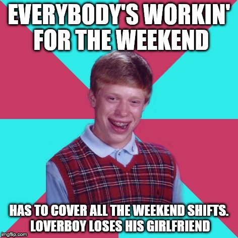 Bad Luck Brian Music | EVERYBODY'S WORKIN' FOR THE WEEKEND; HAS TO COVER ALL THE WEEKEND SHIFTS. LOVERBOY LOSES HIS GIRLFRIEND | image tagged in bad luck brian music | made w/ Imgflip meme maker