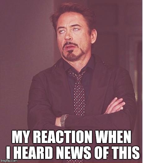 Face You Make Robert Downey Jr Meme | MY REACTION WHEN I HEARD NEWS OF THIS | image tagged in memes,face you make robert downey jr | made w/ Imgflip meme maker