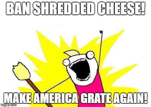X All The Y | BAN SHREDDED CHEESE! MAKE AMERICA GRATE AGAIN! | image tagged in memes,x all the y | made w/ Imgflip meme maker