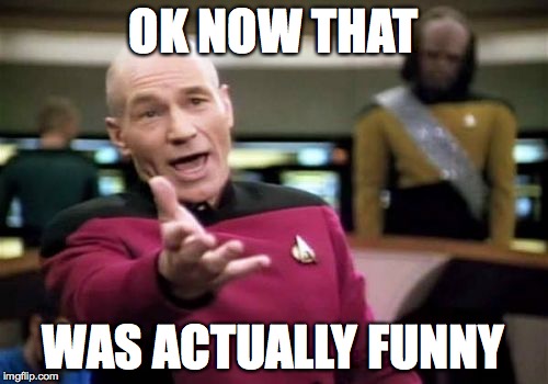 Picard Wtf Meme | OK NOW THAT WAS ACTUALLY FUNNY | image tagged in memes,picard wtf | made w/ Imgflip meme maker