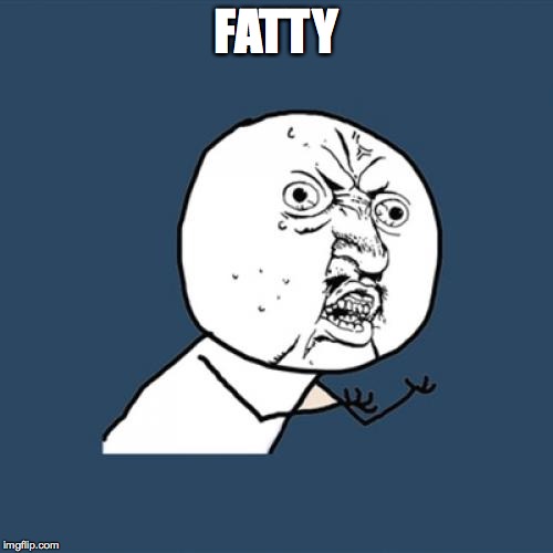FATTY | image tagged in memes,y u no | made w/ Imgflip meme maker