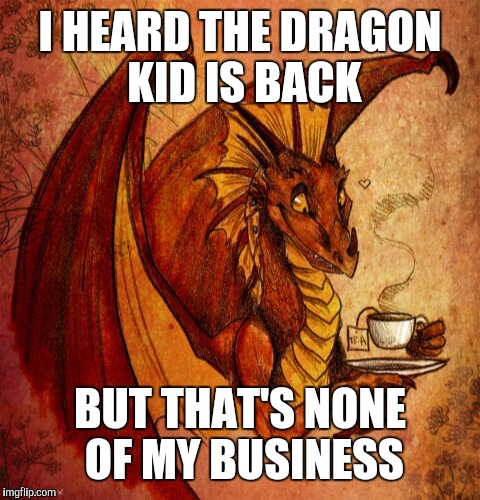 Dragon drinking tea | I HEARD THE DRAGON KID IS BACK; BUT THAT'S NONE OF MY BUSINESS | image tagged in dragon drinking tea | made w/ Imgflip meme maker