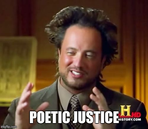 Ancient Aliens Meme | POETIC JUSTICE | image tagged in memes,ancient aliens | made w/ Imgflip meme maker