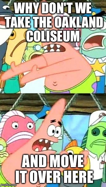 Put It Somewhere Else Patrick | WHY DON'T WE TAKE THE OAKLAND COLISEUM; AND MOVE IT OVER HERE | image tagged in memes,put it somewhere else patrick | made w/ Imgflip meme maker