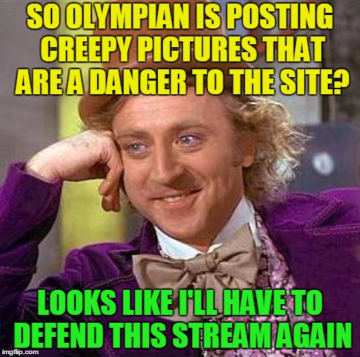Creepy Condescending Wonka | SO OLYMPIAN IS POSTING CREEPY PICTURES THAT ARE A DANGER TO THE SITE? LOOKS LIKE I'LL HAVE TO DEFEND THIS STREAM AGAIN | image tagged in memes,creepy condescending wonka | made w/ Imgflip meme maker