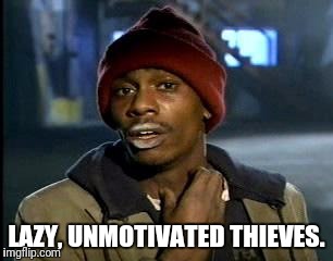 Y'all Got Any More Of That Meme | LAZY, UNMOTIVATED THIEVES. | image tagged in memes,yall got any more of | made w/ Imgflip meme maker
