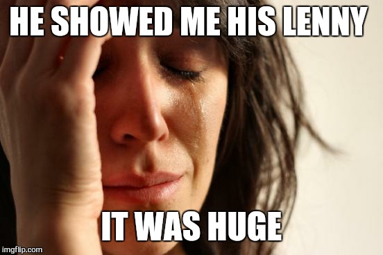 First World Problems | HE SHOWED ME HIS LENNY; IT WAS HUGE | image tagged in memes,first world problems,lenny | made w/ Imgflip meme maker
