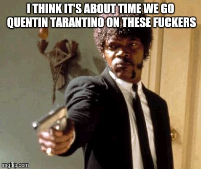 Say That Again I Dare You Meme | I THINK IT'S ABOUT TIME WE GO QUENTIN TARANTINO ON THESE F**KERS | image tagged in memes,say that again i dare you | made w/ Imgflip meme maker