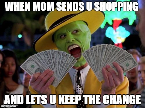 Money Money | WHEN MOM SENDS U SHOPPING; AND LETS U KEEP THE CHANGE | image tagged in memes,money money | made w/ Imgflip meme maker