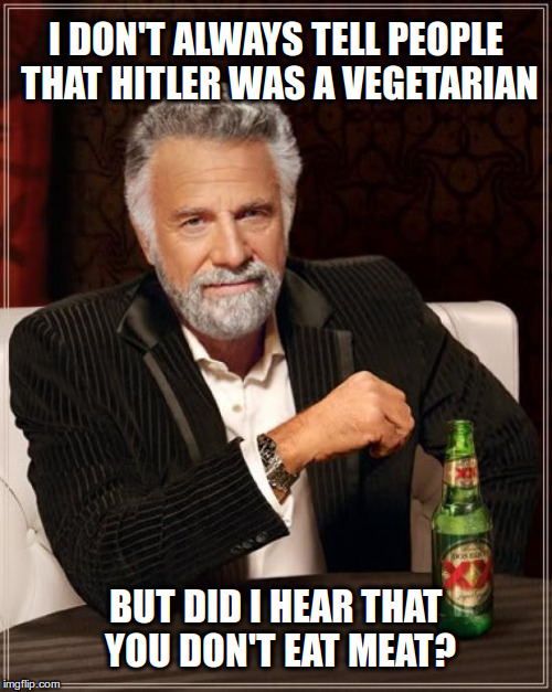 Hitler was a vegetarian | I DON'T ALWAYS TELL PEOPLE THAT HITLER WAS A VEGETARIAN; BUT DID I HEAR THAT YOU DON'T EAT MEAT? | image tagged in memes,the most interesting man in the world,vegetarian,vegan,hitler | made w/ Imgflip meme maker