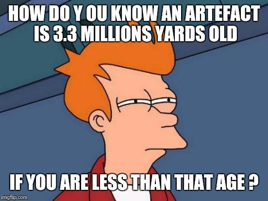 Creationism is so stupidly creative :-( | HOW DO Y OU KNOW AN ARTEFACT IS 3.3 MILLIONS YARDS OLD; IF YOU ARE LESS THAN THAT AGE ? | image tagged in memes,futurama fry | made w/ Imgflip meme maker