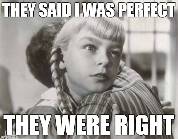 It ain't easy | THEY SAID I WAS PERFECT; THEY WERE RIGHT | image tagged in bad seed,evil | made w/ Imgflip meme maker