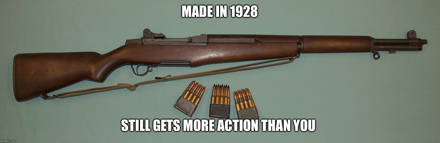 M1 Garand  | MADE IN 1928; STILL GETS MORE ACTION THAN YOU | image tagged in m1 garand | made w/ Imgflip meme maker