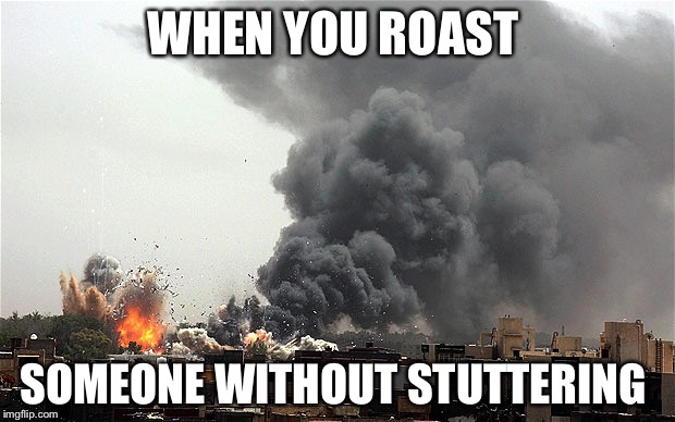 Explosive  | WHEN YOU ROAST; SOMEONE WITHOUT STUTTERING | image tagged in explosive | made w/ Imgflip meme maker