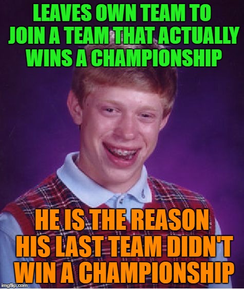 Bad Luck Brian Meme | LEAVES OWN TEAM TO JOIN A TEAM THAT ACTUALLY WINS A CHAMPIONSHIP HE IS THE REASON HIS LAST TEAM DIDN'T WIN A CHAMPIONSHIP | image tagged in memes,bad luck brian | made w/ Imgflip meme maker