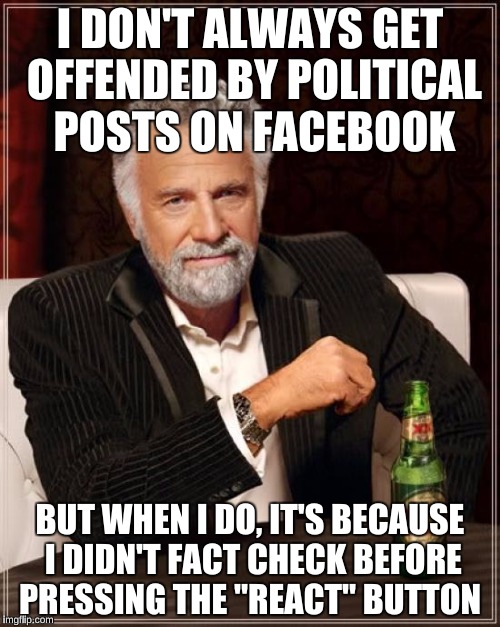 The Most Interesting Man In The World Meme | I DON'T ALWAYS GET OFFENDED BY POLITICAL POSTS ON FACEBOOK; BUT WHEN I DO, IT'S BECAUSE I DIDN'T FACT CHECK BEFORE PRESSING THE "REACT" BUTTON | image tagged in memes,the most interesting man in the world | made w/ Imgflip meme maker