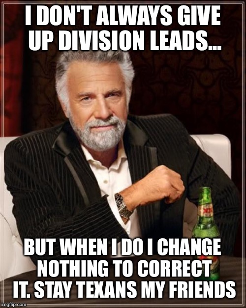 The Most Interesting Man In The World | I DON'T ALWAYS GIVE UP DIVISION LEADS... BUT WHEN I DO I CHANGE NOTHING TO CORRECT IT. STAY TEXANS MY FRIENDS | image tagged in memes,the most interesting man in the world | made w/ Imgflip meme maker