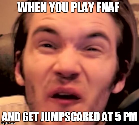 Hory Shet Pewdiepie | WHEN YOU PLAY FNAF; AND GET JUMPSCARED AT 5 PM | image tagged in hory shet pewdiepie | made w/ Imgflip meme maker