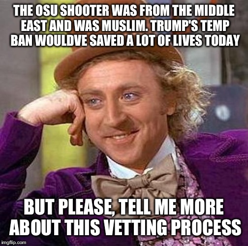 Creepy Condescending Wonka | THE OSU SHOOTER WAS FROM THE MIDDLE EAST AND WAS MUSLIM. TRUMP'S TEMP BAN WOULDVE SAVED A LOT OF LIVES TODAY; BUT PLEASE, TELL ME MORE ABOUT THIS VETTING PROCESS | image tagged in memes,creepy condescending wonka | made w/ Imgflip meme maker