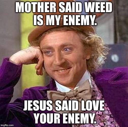 Creepy Condescending Wonka | MOTHER SAID WEED IS MY ENEMY. JESUS SAID LOVE YOUR ENEMY. | image tagged in memes,creepy condescending wonka | made w/ Imgflip meme maker