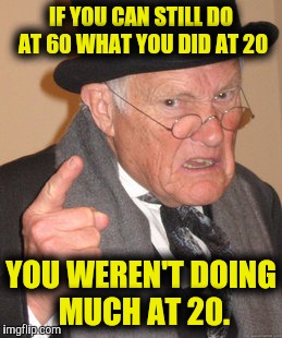We either slow down with age, or never picked up any speed getting there | IF YOU CAN STILL DO AT 60 WHAT YOU DID AT 20; YOU WEREN'T DOING MUCH AT 20. | image tagged in memes,back in my day,growing old | made w/ Imgflip meme maker