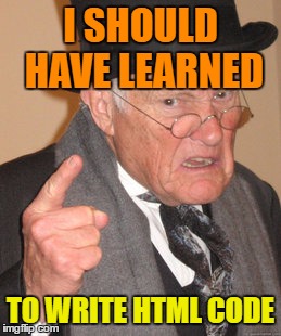 Back In My Day Meme | I SHOULD HAVE LEARNED; TO WRITE HTML CODE | image tagged in memes,back in my day | made w/ Imgflip meme maker