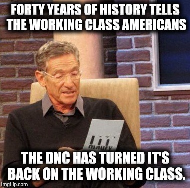 Maury Lie Detector Meme | FORTY YEARS OF HISTORY TELLS THE WORKING CLASS AMERICANS THE DNC HAS TURNED IT'S BACK ON THE WORKING CLASS. | image tagged in memes,maury lie detector | made w/ Imgflip meme maker