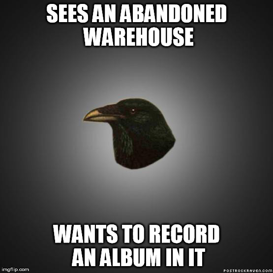 Post-rock Raven - warehouse | SEES AN ABANDONED WAREHOUSE; WANTS TO RECORD AN ALBUM IN IT | image tagged in post-rock raven | made w/ Imgflip meme maker