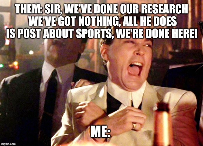 Good Fellas Hilarious Meme | THEM: SIR, WE'VE DONE OUR RESEARCH WE'VE GOT NOTHING, ALL HE DOES IS POST ABOUT SPORTS, WE'RE DONE HERE! ME: | image tagged in memes,good fellas hilarious | made w/ Imgflip meme maker
