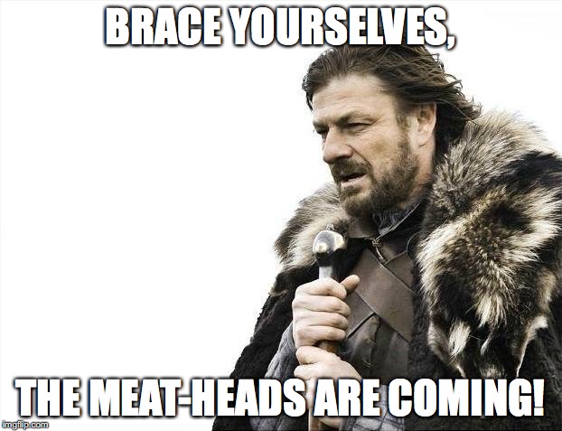 "Meat-heads" referring to the idiots at my school. | BRACE YOURSELVES, THE MEAT-HEADS ARE COMING! | image tagged in memes,brace yourselves x is coming,meat-head,meat-heads | made w/ Imgflip meme maker