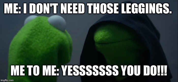 Evil Kermit | ME: I DON'T NEED THOSE LEGGINGS. ME TO ME: YESSSSSSS YOU DO!!! | image tagged in evil kermit | made w/ Imgflip meme maker